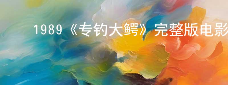 影视迷谌向阳的个人博客,1989《专钓大鳄》完整版电影/在线观看/百度云-美剧天堂